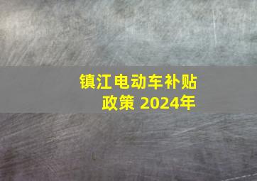 镇江电动车补贴政策 2024年